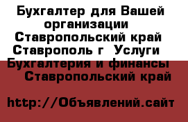 Бухгалтер для Вашей организации - Ставропольский край, Ставрополь г. Услуги » Бухгалтерия и финансы   . Ставропольский край